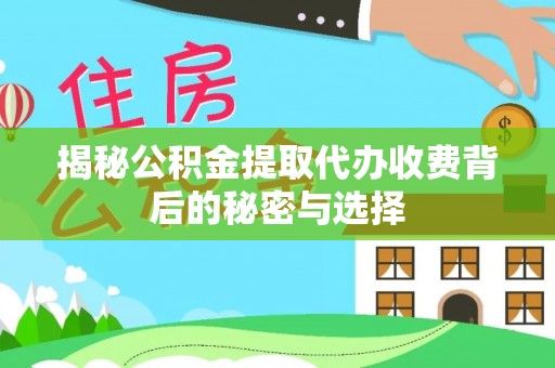 河源揭秘公积金提取代办收费背后的秘密与选择