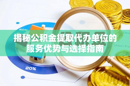 河源揭秘公积金提取代办单位的服务优势与选择指南