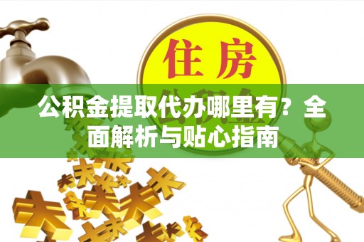 河源公积金提取代办哪里有？全面解析与贴心指南
