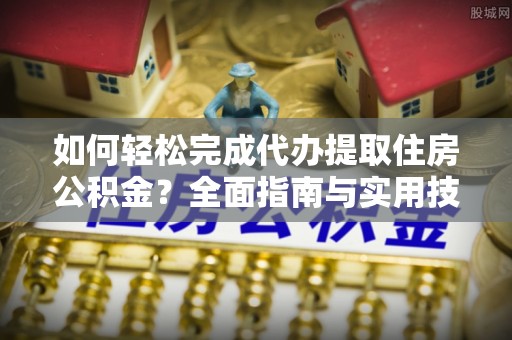 河源如何轻松完成代办提取住房公积金？全面指南与实用技巧