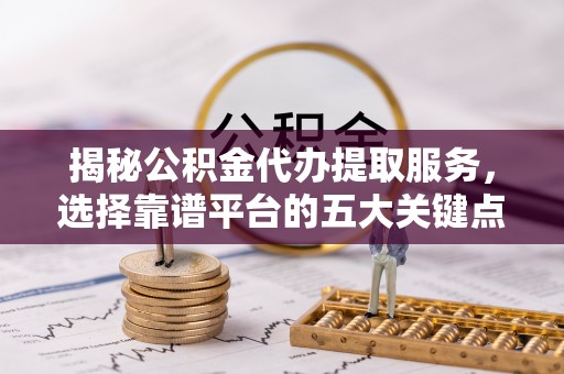 河源揭秘公积金代办提取服务，选择靠谱平台的五大关键点