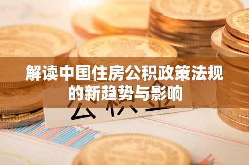 河源解读中国住房公积政策法规的新趋势与影响