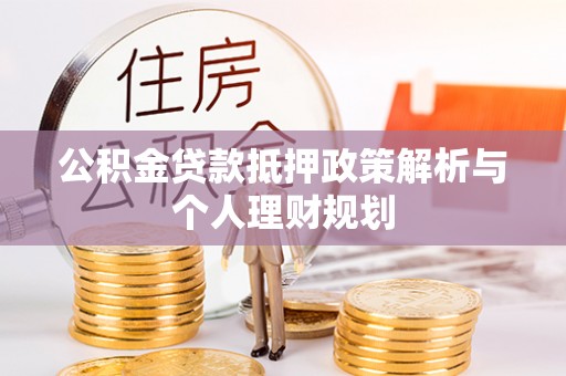 河源公积金贷款抵押政策解析与个人理财规划