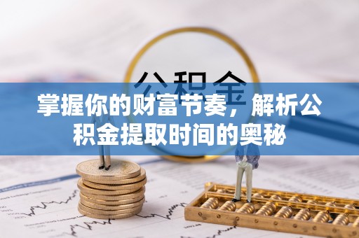 河源掌握你的财富节奏，解析公积金提取时间的奥秘