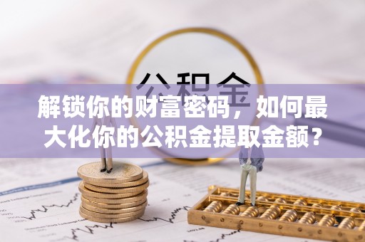 河源解锁你的财富密码，如何最大化你的公积金提取金额？