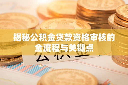 河源揭秘公积金贷款资格审核的全流程与关键点