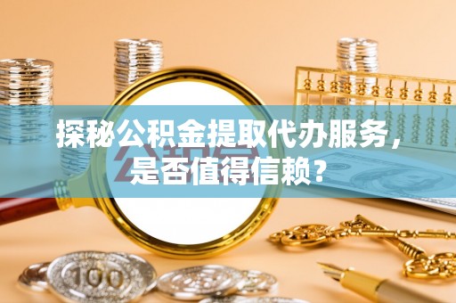 河源探秘公积金提取代办服务，是否值得信赖？