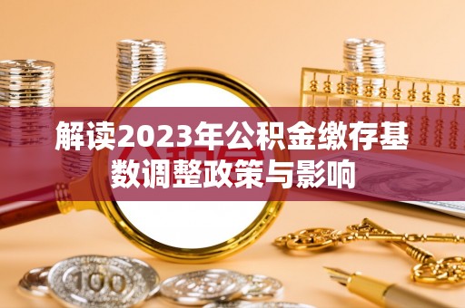 河源解读2023年公积金缴存基数调整政策与影响