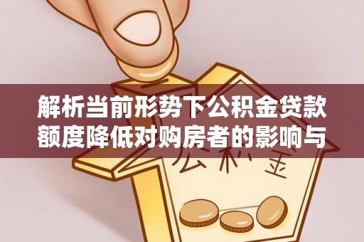 河源解析当前形势下公积金贷款额度降低对购房者的影响与应对策略