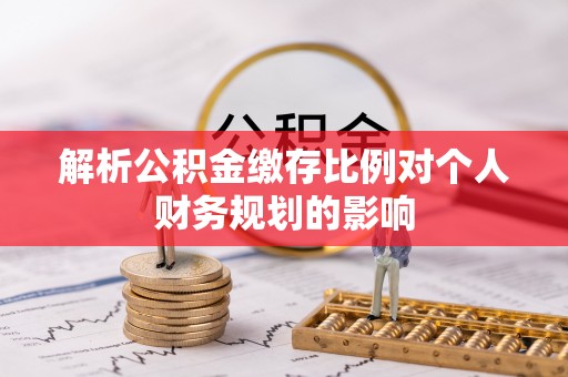 河源解析公积金缴存比例对个人财务规划的影响