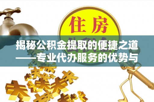 河源揭秘公积金提取的便捷之道——专业代办服务的优势与选择
