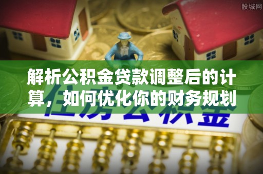 河源解析公积金贷款调整后的计算，如何优化你的财务规划