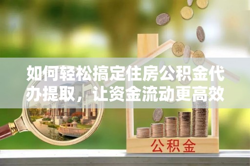 河源如何轻松搞定住房公积金代办提取，让资金流动更高效