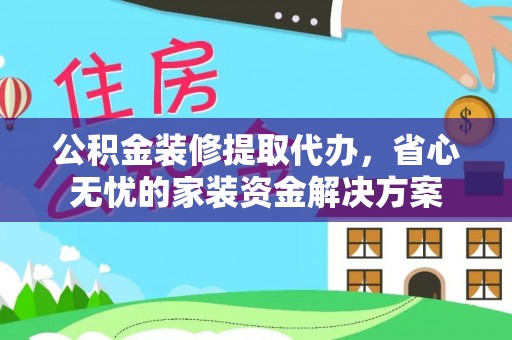 河源公积金装修提取代办，省心无忧的家装资金解决方案