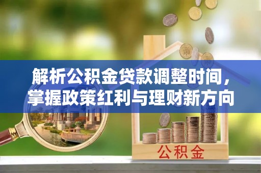 河源解析公积金贷款调整时间，掌握政策红利与理财新方向