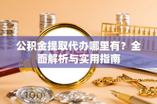 河源公积金提取代办哪里有？全面解析与实用指南