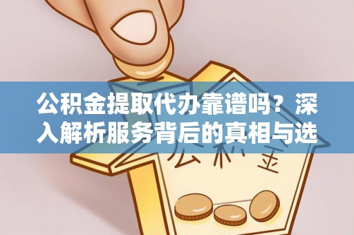 河源公积金提取代办靠谱吗？深入解析服务背后的真相与选择指南
