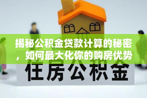 河源揭秘公积金贷款计算的秘密，如何最大化你的购房优势