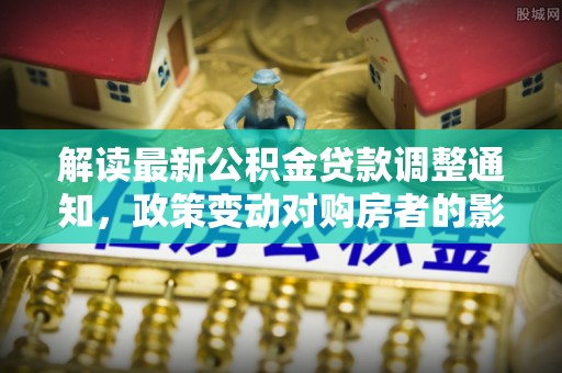 河源解读最新公积金贷款调整通知，政策变动对购房者的影响
