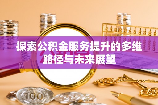 河源探索公积金服务提升的多维路径与未来展望