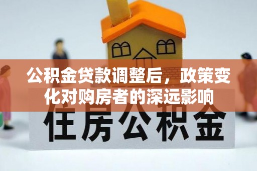 河源公积金贷款调整后，政策变化对购房者的深远影响