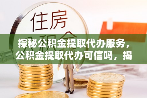 河源探秘公积金提取代办服务，公积金提取代办可信吗，揭秘真相与选择指南
