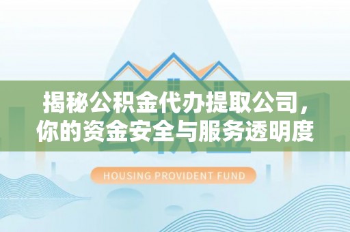 河源揭秘公积金代办提取公司，你的资金安全与服务透明度指南