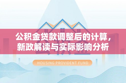 河源公积金贷款调整后的计算，新政解读与实际影响分析
