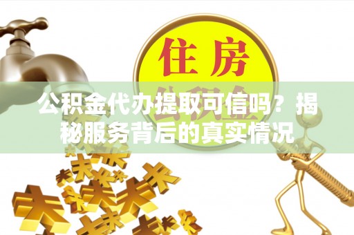 河源公积金代办提取可信吗？揭秘服务背后的真实情况