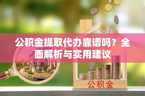 河源公积金提取代办靠谱吗？全面解析与实用建议