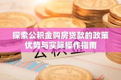 河源探索公积金购房贷款的政策优势与实际操作指南