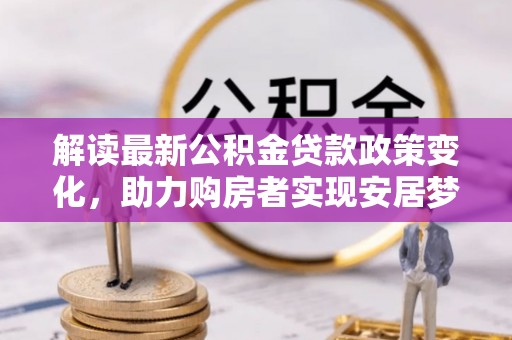 河源解读最新公积金贷款政策变化，助力购房者实现安居梦想