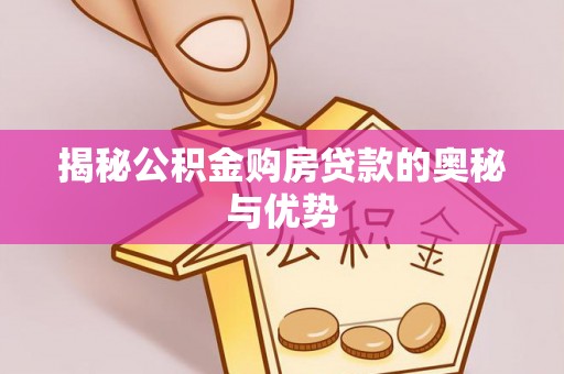 河源揭秘公积金购房贷款的奥秘与优势