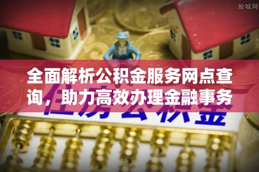 河源全面解析公积金服务网点查询，助力高效办理金融事务