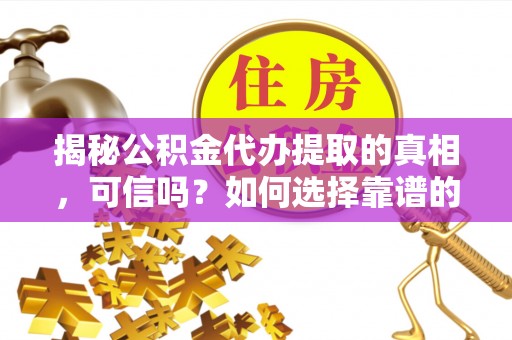河源揭秘公积金代办提取的真相，可信吗？如何选择靠谱的服务商？