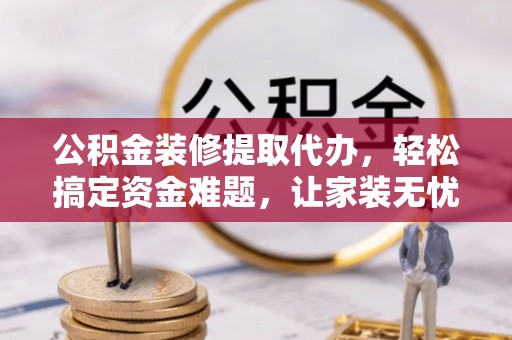 河源公积金装修提取代办，轻松搞定资金难题，让家装无忧