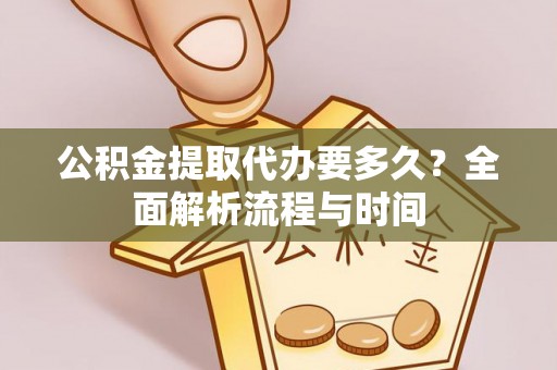 河源公积金提取代办要多久？全面解析流程与时间