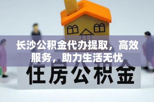 河源长沙公积金代办提取，高效服务，助力生活无忧