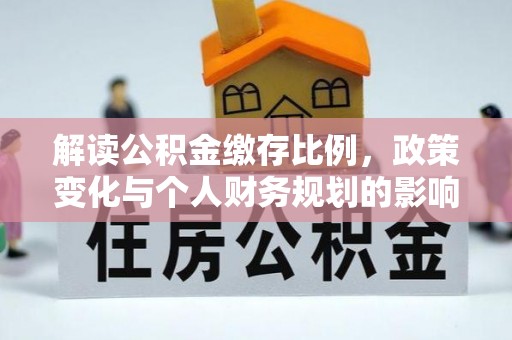 河源解读公积金缴存比例，政策变化与个人财务规划的影响