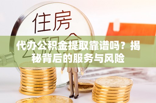河源代办公积金提取靠谱吗？揭秘背后的服务与风险