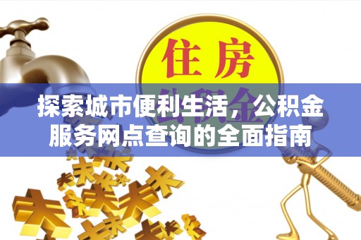 河源探索城市便利生活，公积金服务网点查询的全面指南