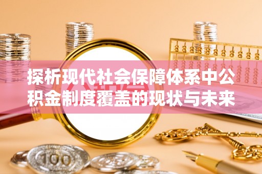 河源探析现代社会保障体系中公积金制度覆盖的现状与未来