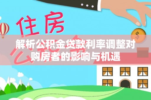 河源解析公积金贷款利率调整对购房者的影响与机遇