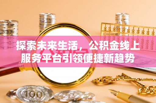 河源探索未来生活，公积金线上服务平台引领便捷新趋势
