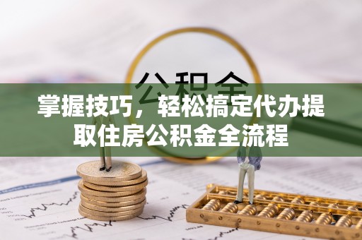 河源掌握技巧，轻松搞定代办提取住房公积金全流程