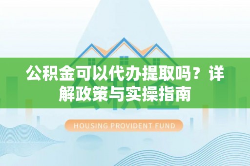 河源公积金可以代办提取吗？详解政策与实操指南