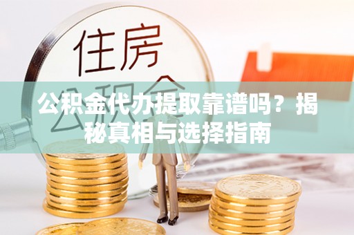 河源公积金代办提取靠谱吗？揭秘真相与选择指南