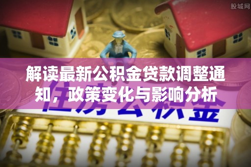 河源解读最新公积金贷款调整通知，政策变化与影响分析