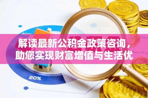 河源解读最新公积金政策咨询，助您实现财富增值与生活优化
