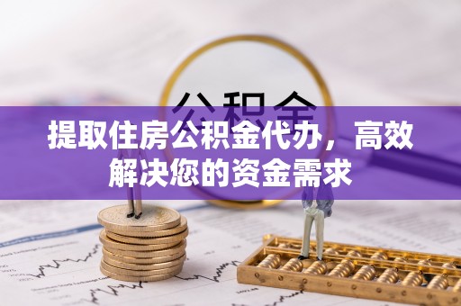 河源提取住房公积金代办，高效解决您的资金需求